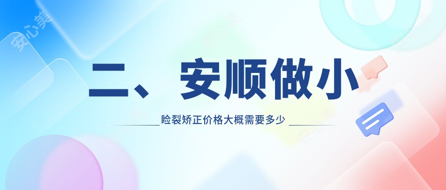 二、安顺做小睑裂矫正价格大概需要多少钱？光明4258|5468|5688