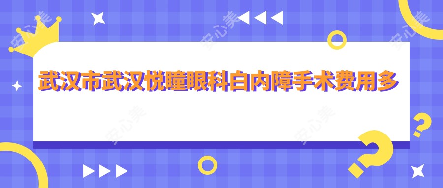 武汉市武汉悦瞳眼科白内障手术费用多少？超声乳化+高端人工晶体约2W+  多焦点晶体植入近3W+