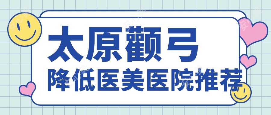 太原颧弓降低医美医院推荐