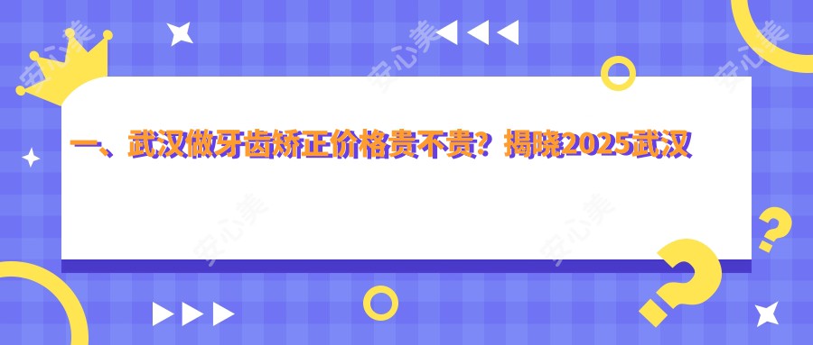 一、武汉做牙齿矫正价格贵不贵？揭晓2025武汉牙齿矫正价格表