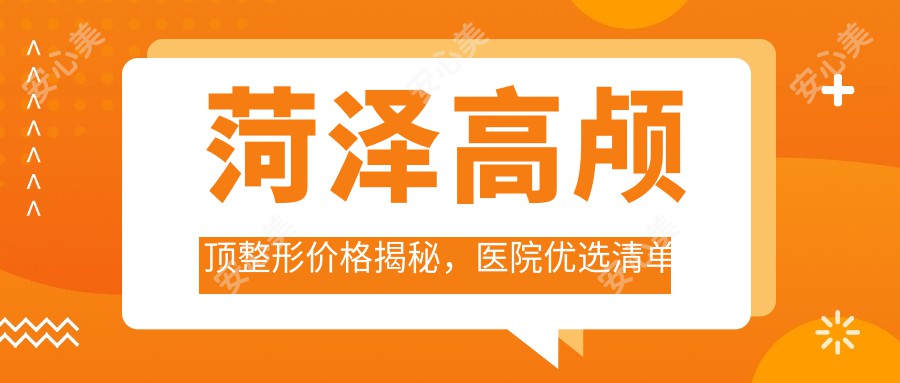 菏泽高颅顶整形价格揭秘，医院优选清单来啦！