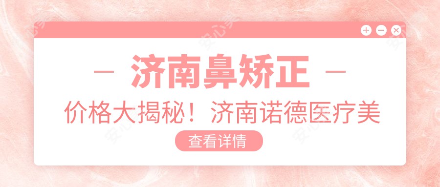 济南鼻矫正价格大揭秘！济南诺德医疗美容医院详细费用清单