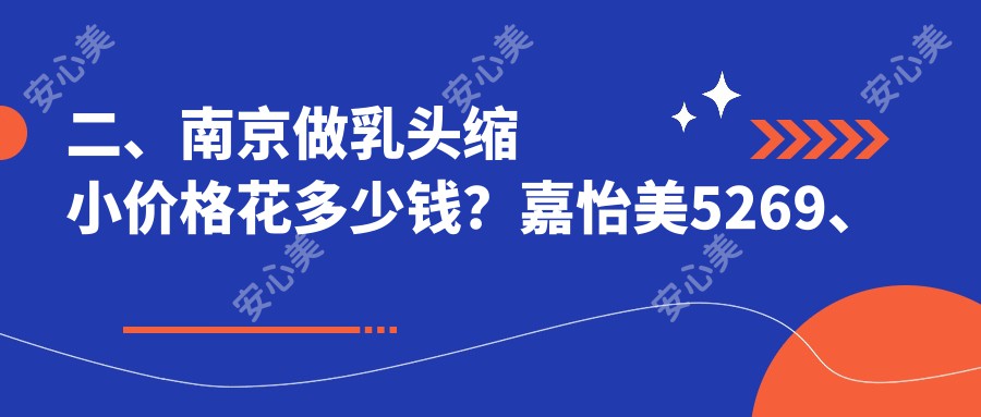 二、南京做乳头缩小价格花多少钱？嘉怡美5269、华美5999、家和医4750