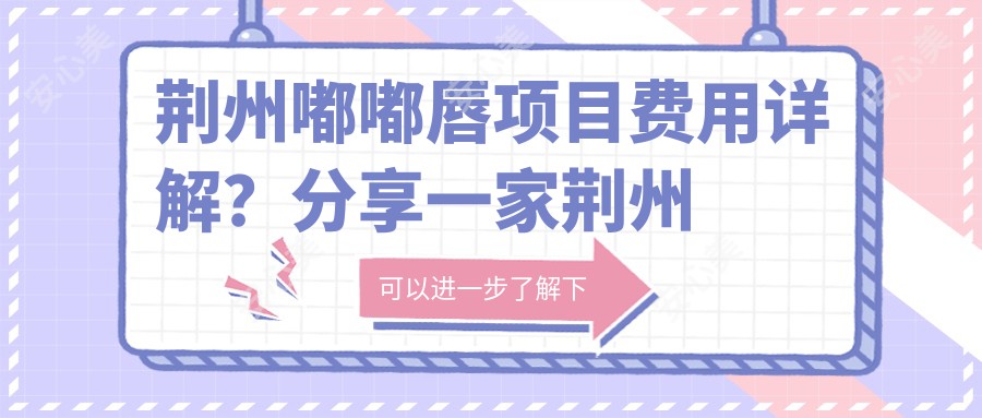 荆州嘟嘟唇项目费用详解？分享一家荆州优选机构：荆州丽人医疗美容医院！