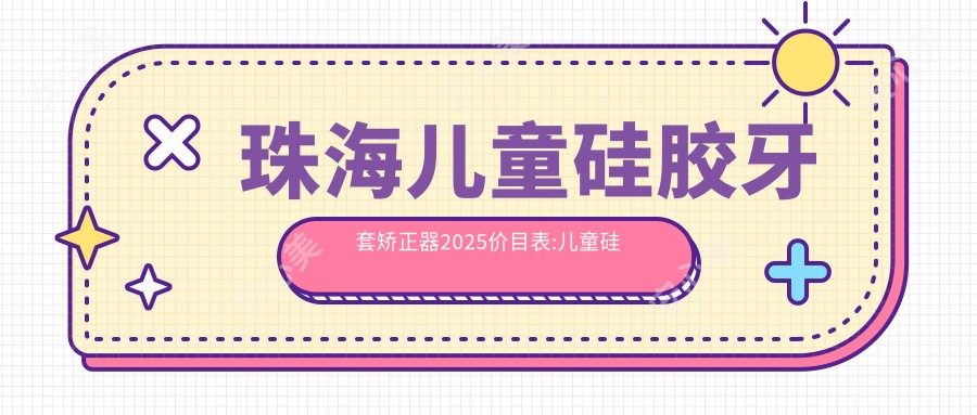 珠海儿童硅胶牙套矫正器2025价目表:儿童硅胶牙套矫正器12000+儿童硅胶牙套矫正器12000+儿童隐形牙套矫正8000+儿童隐形牙套矫正8000+