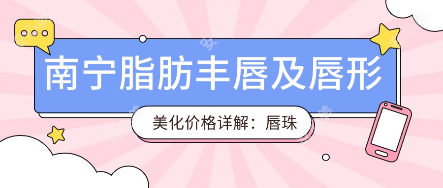 南宁脂肪丰唇及唇形美化价格详解：唇珠再造1500元起，唇裂修复10000元，唇综合整形仅3000元