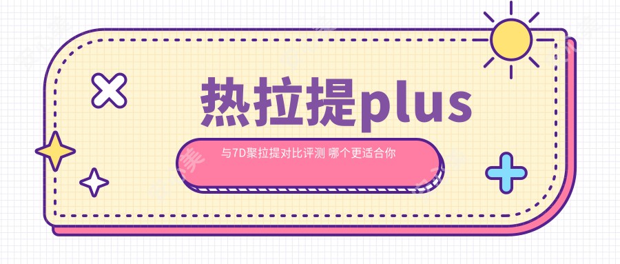 热拉提plus与7D聚拉提对比评测 哪个更适合你 价格疗效大揭秘