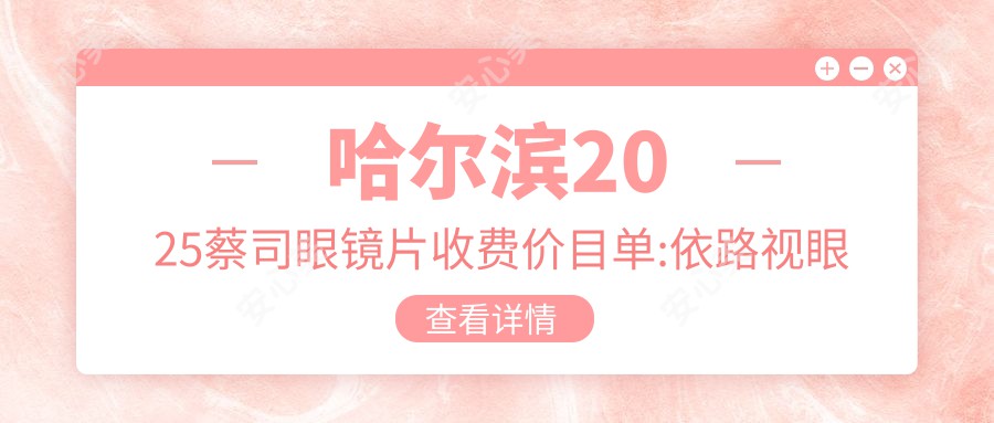 哈尔滨2025蔡司眼镜片收费价目单:依路视眼镜片/凯米眼镜片/蔡司眼镜片价格表明细展示!