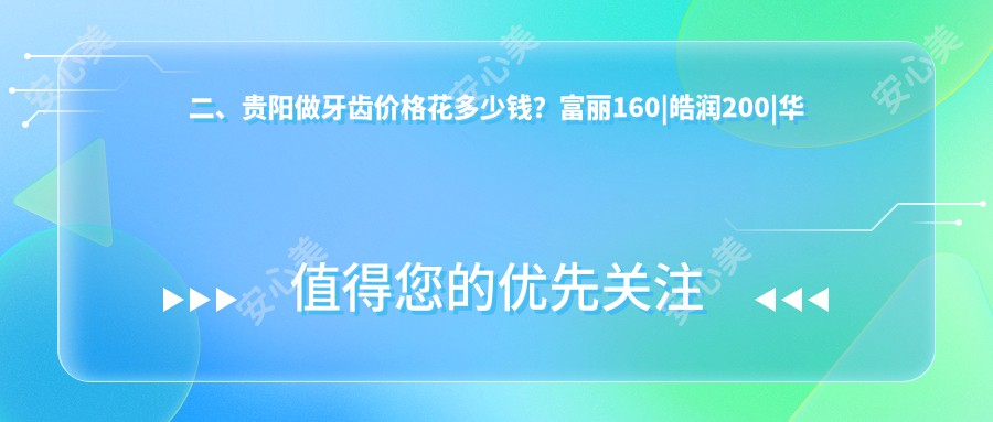 二、贵阳做牙齿价格花多少钱？富丽160|皓润200|华诺210