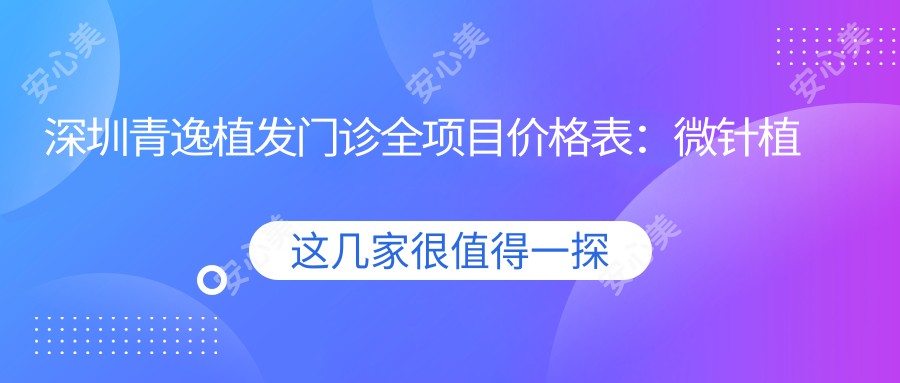 深圳青逸植发门诊全项目价格表：微针植发3800+|发际线调整2680+|FUT/FUE无痕植发套餐6999+