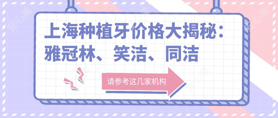 上海种植牙价格大揭秘：雅冠林、笑洁、同洁口腔哪家更实惠？