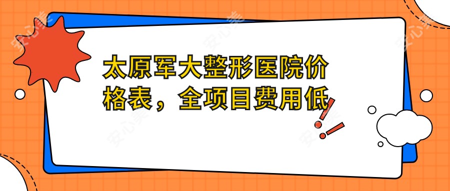 太原军大整形医院价格表，全项目费用低至888元起一览