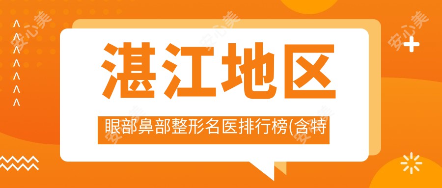 湛江地区眼部鼻部整形名医排行榜(含特色项目+医院推荐)_湛江整形优选