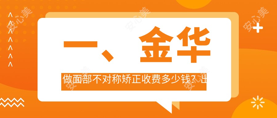 一、金华做面部不对称矫正收费多少钱？出炉2025金华面部不对称矫正收费表