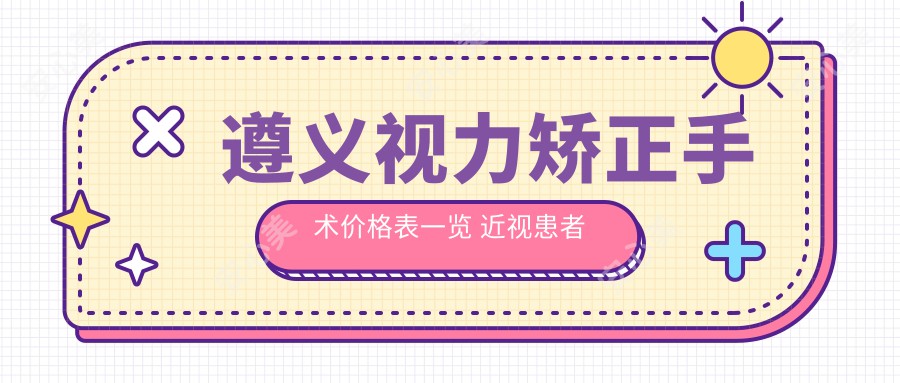 遵义视力矫正手术价格表一览 近视患者必看 包含医院地址详情