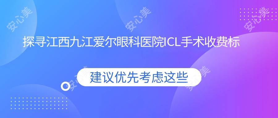 探寻江西九江爱尔眼科医院ICL手术收费标准，透明价格让你安心选择