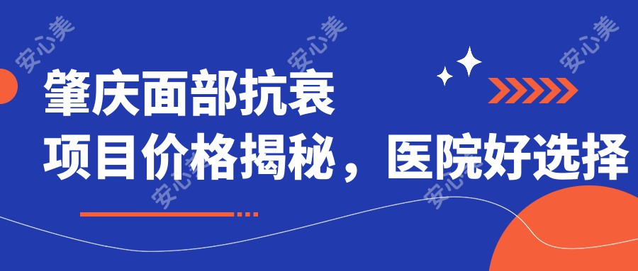 肇庆面部抗衰项目价格揭秘，医院好选择推荐清单