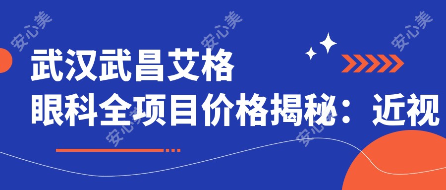 武汉武昌艾格眼科全项目价格揭秘：近视激光8800起，眼整形12800起