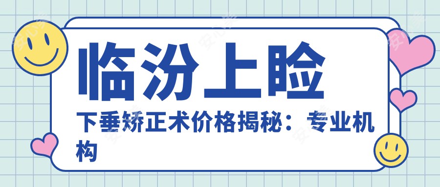 临汾上睑下垂矫正术价格揭秘：专业机构报价约5000元起