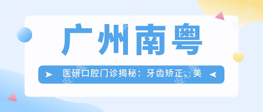 广州南粤医研口腔门诊揭秘：牙齿矫正、美白、种植价格一览，性价比之选！