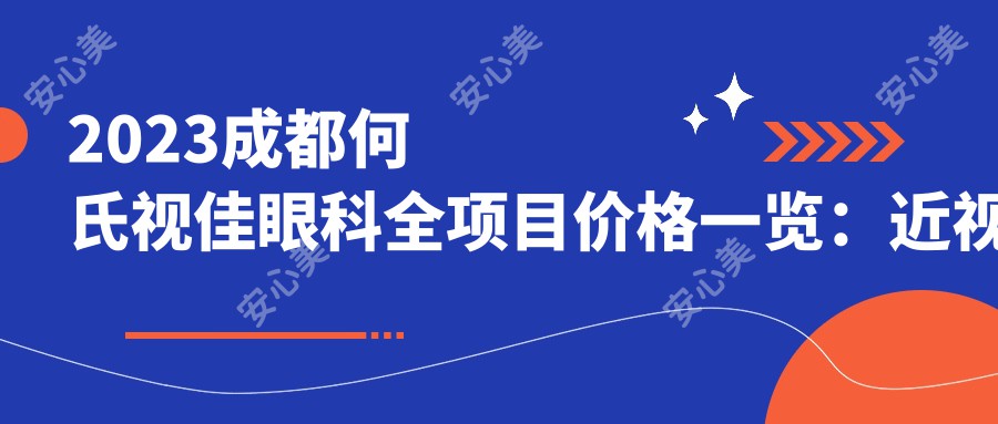 2023成都何氏视佳眼科全项目价格一览：近视激光手术8800+|白内障超声乳化术5500+|全飞秒激光矫正12000+