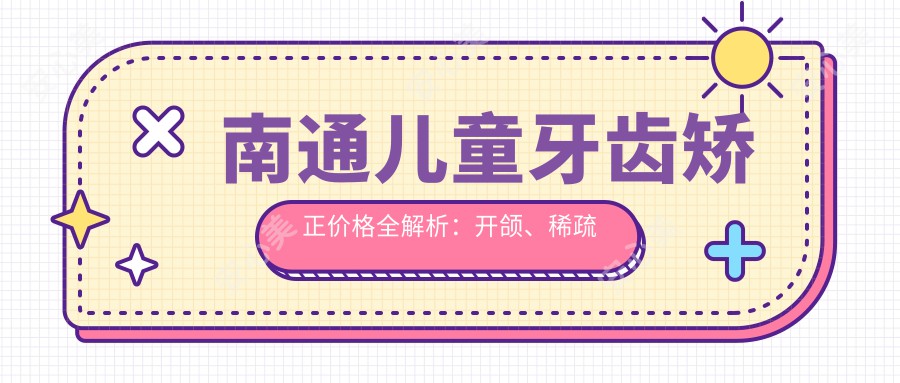 南通儿童牙齿矫正价格全解析：开颌、稀疏矫正及正颌手术费用一览