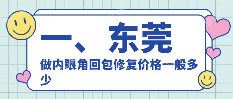 一、东莞做内眼角回包修复价格一般多少钱？揭晓2025东莞内眼角回包修复价格表