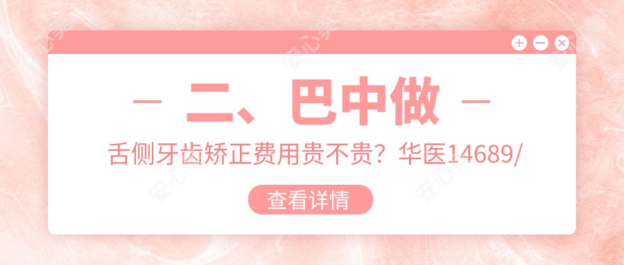 二、巴中做舌侧牙齿矫正费用贵不贵？华医14689/启喜13589/白玉16380