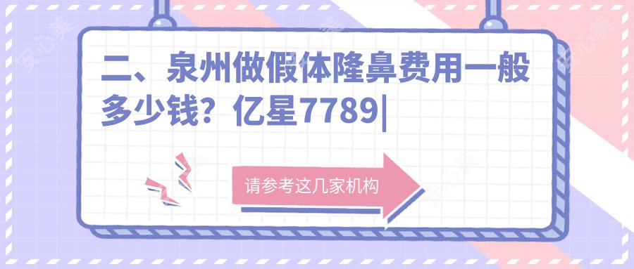 二、泉州做假体隆鼻费用一般多少钱？亿星7789|泉州弗丽嘉达人7298|美莱7488