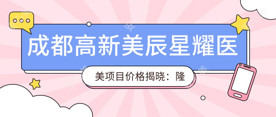 成都高新美辰星耀医美项目价格揭晓：隆鼻12800元起，眼部整形6800元起