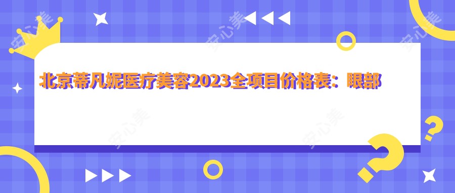 北京蒂凡妮医疗美容2023全项目价格表：眼部整形8800+|鼻部综合整形15000+|皮肤激光祛斑3800+