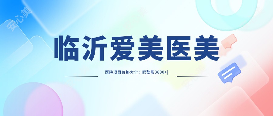 临沂爱美医美医院项目价格大全：眼整形3800+|吸脂塑形6800+|轮廓微调9800+|玻尿酸填充2800+|隆胸12800+|鼻综合8800+|双眼皮4800+