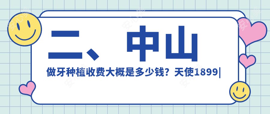 二、中山做牙种植收费大概是多少钱？天使1899|啄木鸟2050|雅洁2399