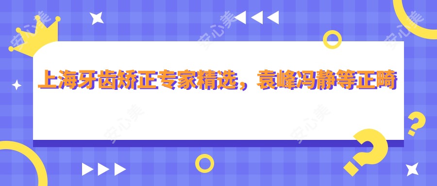 上海牙齿矫正医生精选,袁峰冯静等正畸名医推荐