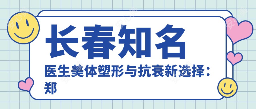 长春有名医生美体塑形与抗衰新选择：郑乃诚、刘晓吉、薛丽领衔