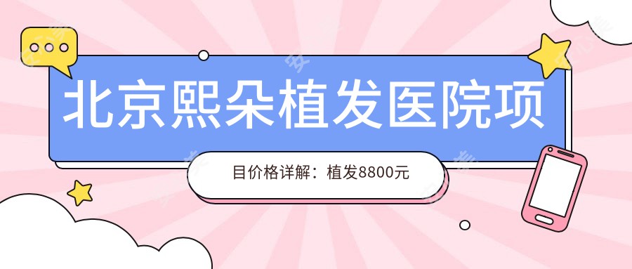 北京熙朵植发医院项目价格详解：植发8800元起，多面部填充9999元起