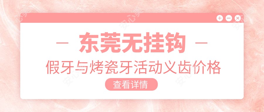 东莞无挂钩假牙与烤瓷牙活动义齿价格全解析，了解做一副多少钱
