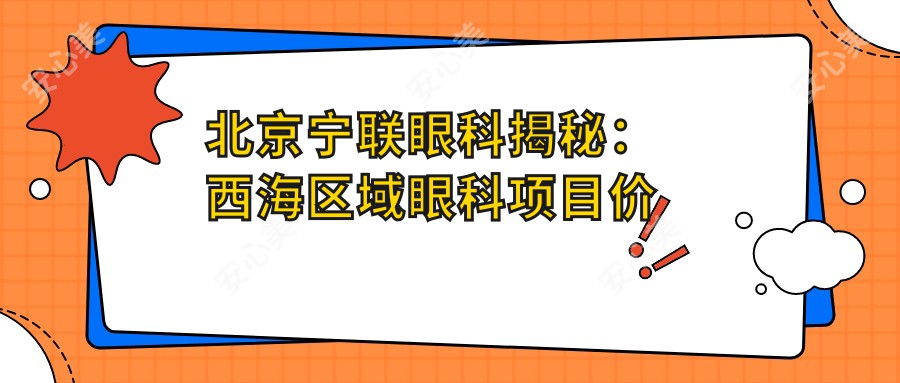 北京宁联眼科揭秘：西海区域眼科项目价格大全，近视矫正&白内障手术费用一网打尽