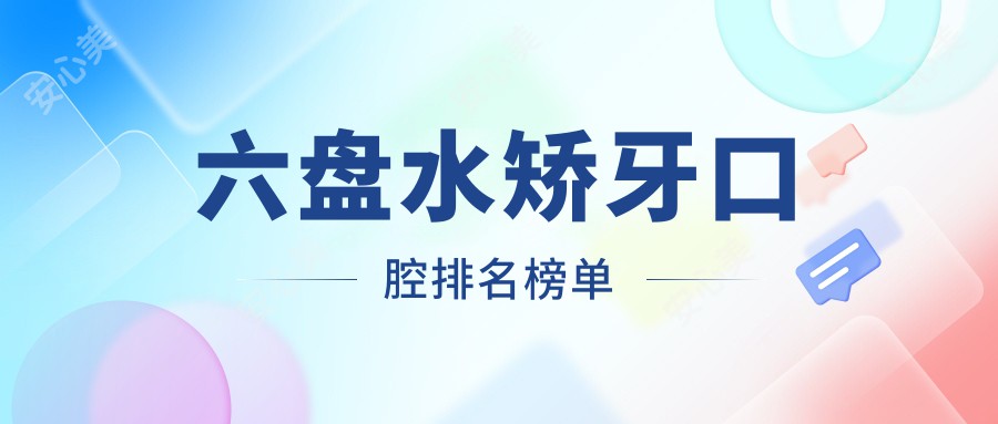 六盘水矫牙口腔排名榜单