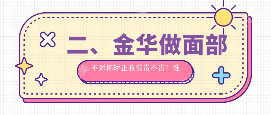 二、金华做面部不对称矫正收费贵不贵？惟蜜美容28059|欧莱美25268|芭莎29980