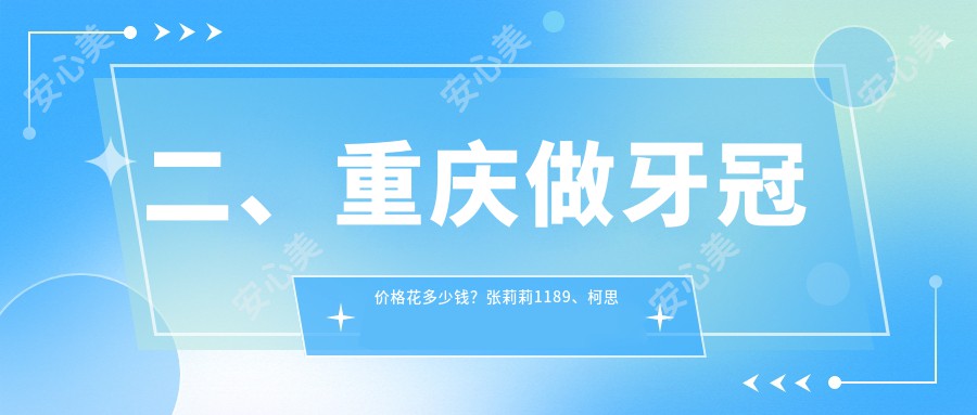 二、重庆做牙冠价格花多少钱？张莉莉1189、柯思尔1099、正舸860