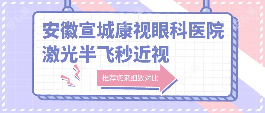 安徽宣城康视眼科医院激光半飞秒近视手术价格表一览，性价比之选！