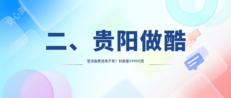 二、贵阳做酷塑溶脂费用贵不贵？利美康24460|西部医院私密科28580|联成益美28290