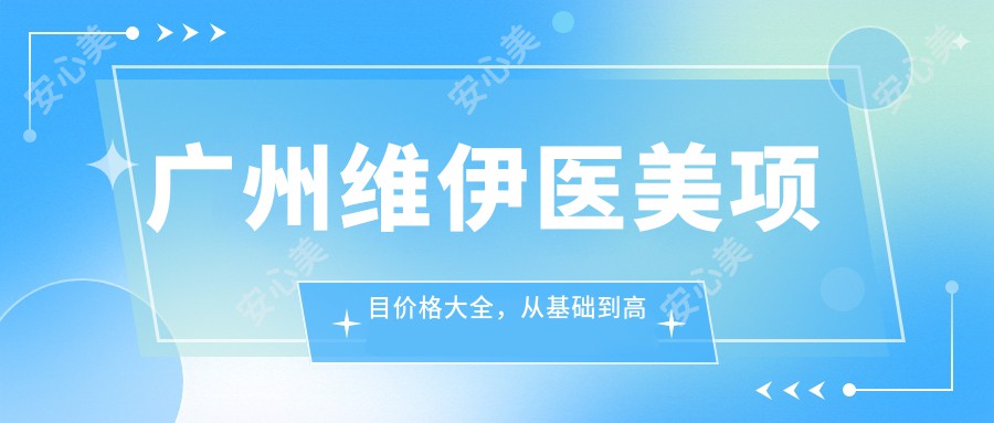 广州维伊医美项目价格大全，从基础到高端多面公开，费用28000元起