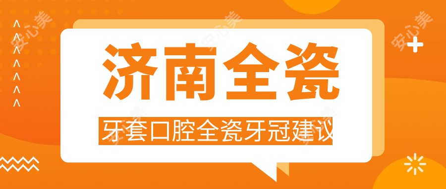 济南全瓷牙套口腔全瓷牙冠建议