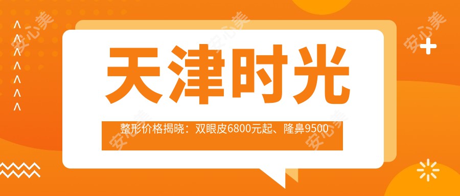 天津时光整形价格揭晓：双眼皮6800元起、隆鼻9500元起