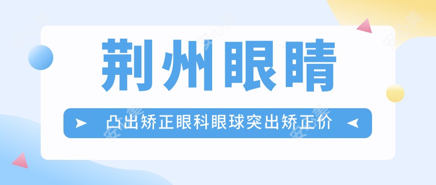 荆州眼睛凸出矫正眼科眼球突出矫正价格表