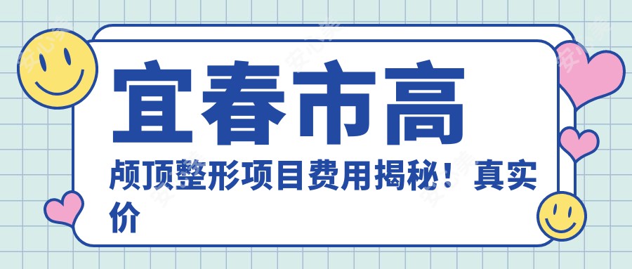 宜春市高颅顶整形项目费用揭秘！真实价格详情点击查阅！