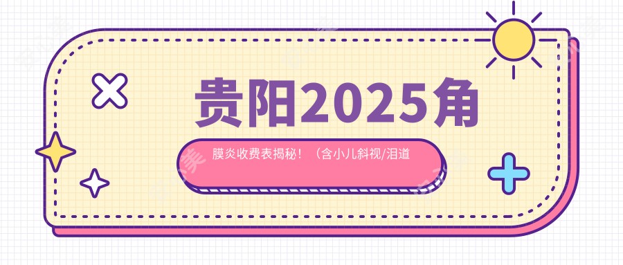 贵阳2025角膜炎收费表揭秘！（含小儿斜视/泪道阻塞费用价目单）