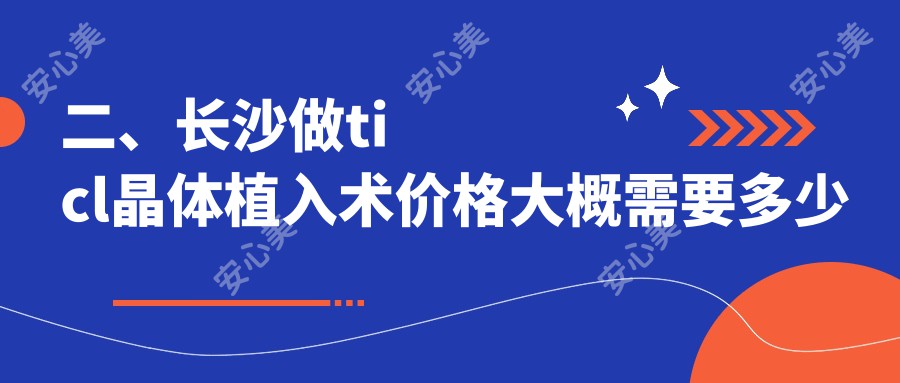 二、长沙做ticl晶体植入术价格大概需要多少钱？裕湘医院27098、博视20388、吉强22669